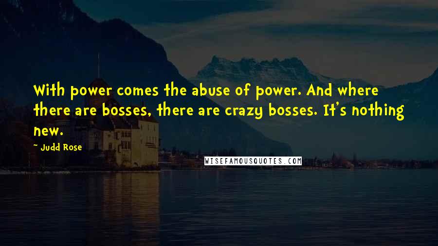 Judd Rose Quotes: With power comes the abuse of power. And where there are bosses, there are crazy bosses. It's nothing new.