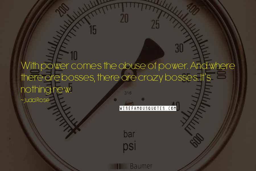 Judd Rose Quotes: With power comes the abuse of power. And where there are bosses, there are crazy bosses. It's nothing new.