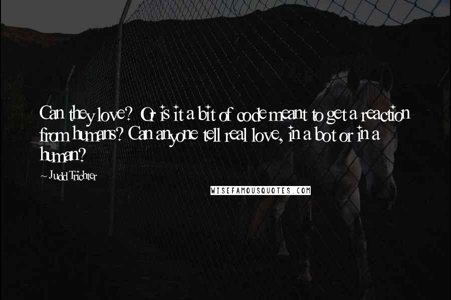 Judd Trichter Quotes: Can they love? Or is it a bit of code meant to get a reaction from humans? Can anyone tell real love, in a bot or in a human?