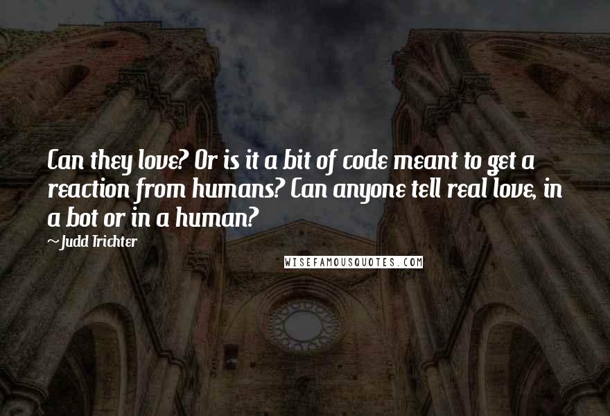 Judd Trichter Quotes: Can they love? Or is it a bit of code meant to get a reaction from humans? Can anyone tell real love, in a bot or in a human?