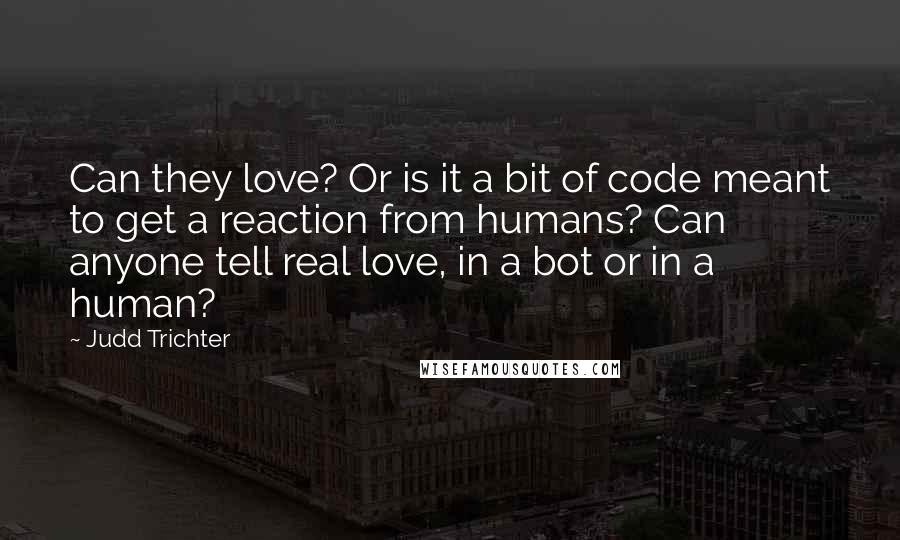 Judd Trichter Quotes: Can they love? Or is it a bit of code meant to get a reaction from humans? Can anyone tell real love, in a bot or in a human?