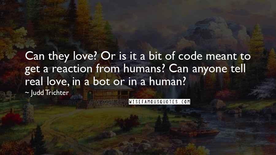 Judd Trichter Quotes: Can they love? Or is it a bit of code meant to get a reaction from humans? Can anyone tell real love, in a bot or in a human?