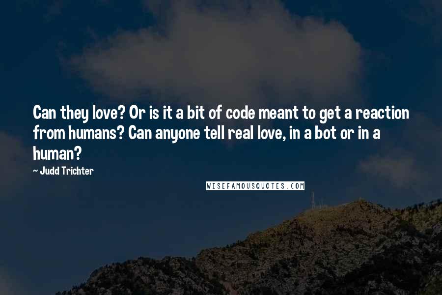 Judd Trichter Quotes: Can they love? Or is it a bit of code meant to get a reaction from humans? Can anyone tell real love, in a bot or in a human?
