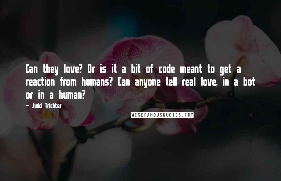 Judd Trichter Quotes: Can they love? Or is it a bit of code meant to get a reaction from humans? Can anyone tell real love, in a bot or in a human?