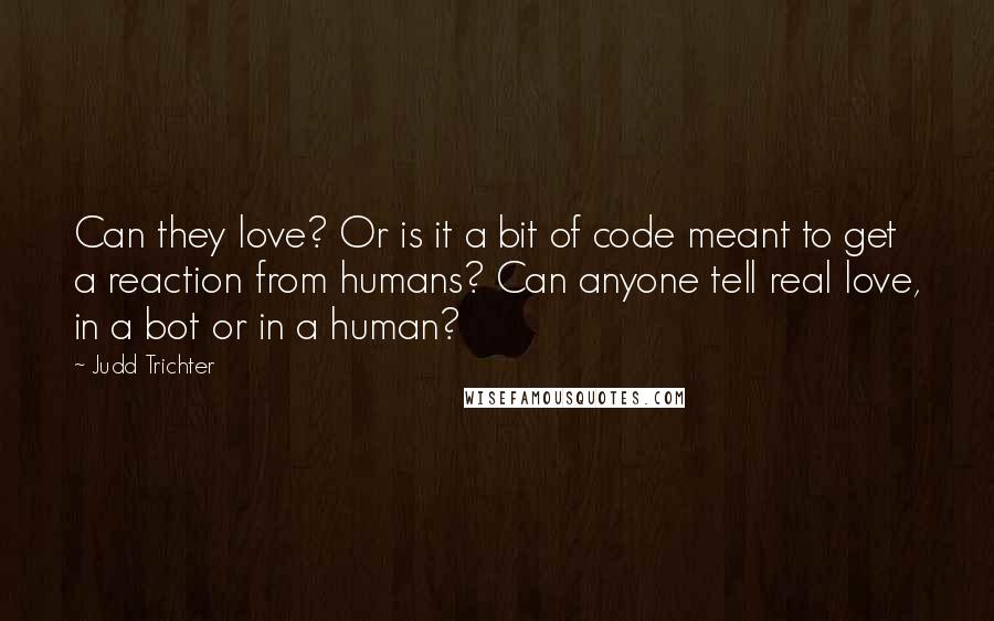 Judd Trichter Quotes: Can they love? Or is it a bit of code meant to get a reaction from humans? Can anyone tell real love, in a bot or in a human?