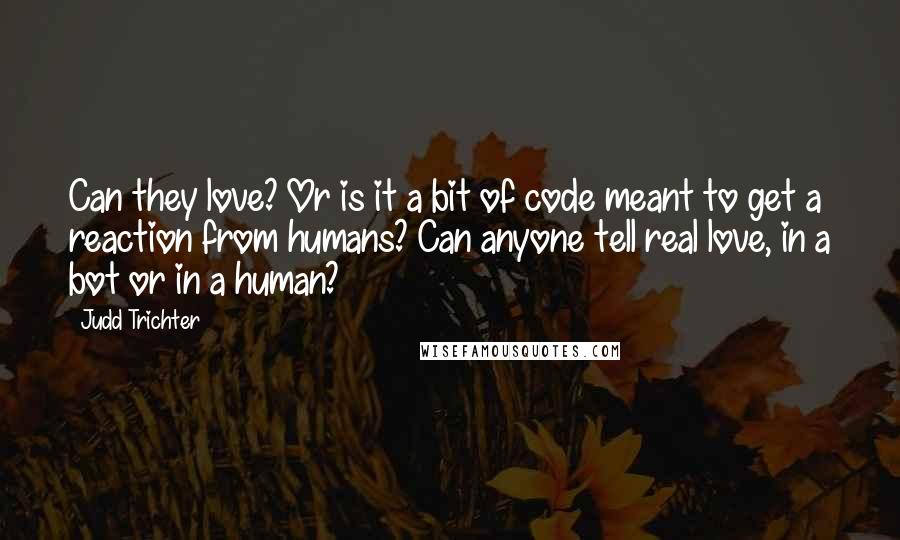 Judd Trichter Quotes: Can they love? Or is it a bit of code meant to get a reaction from humans? Can anyone tell real love, in a bot or in a human?