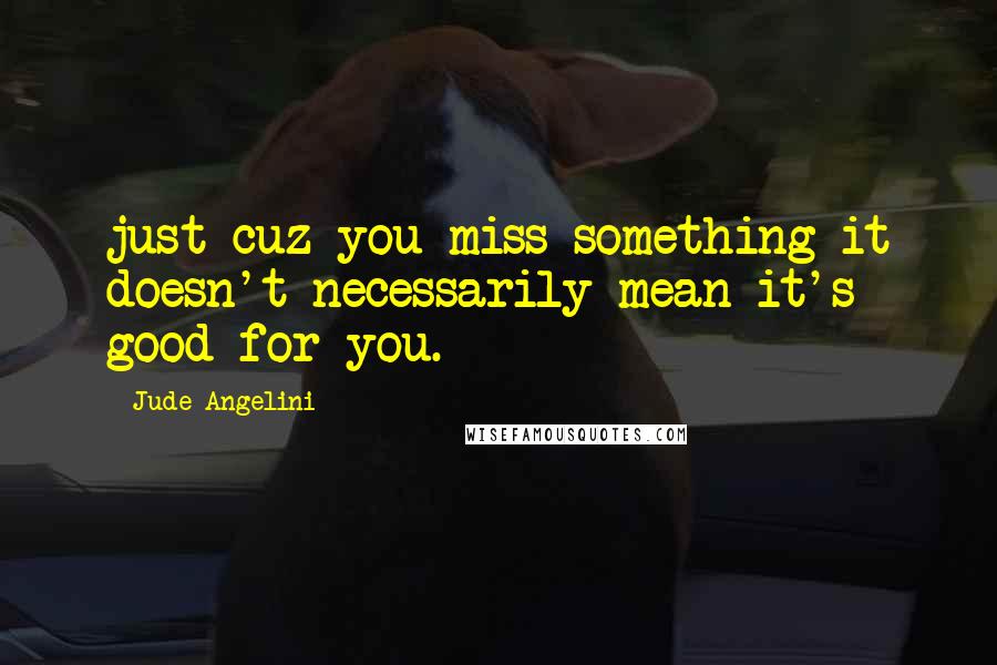 Jude Angelini Quotes: just cuz you miss something it doesn't necessarily mean it's good for you.