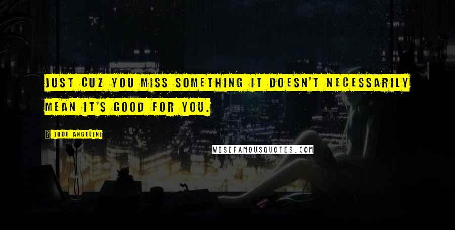 Jude Angelini Quotes: just cuz you miss something it doesn't necessarily mean it's good for you.
