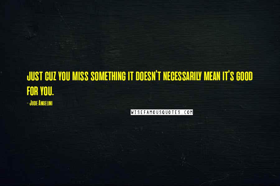 Jude Angelini Quotes: just cuz you miss something it doesn't necessarily mean it's good for you.