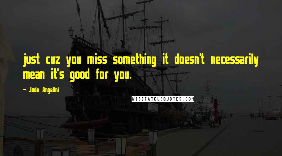 Jude Angelini Quotes: just cuz you miss something it doesn't necessarily mean it's good for you.