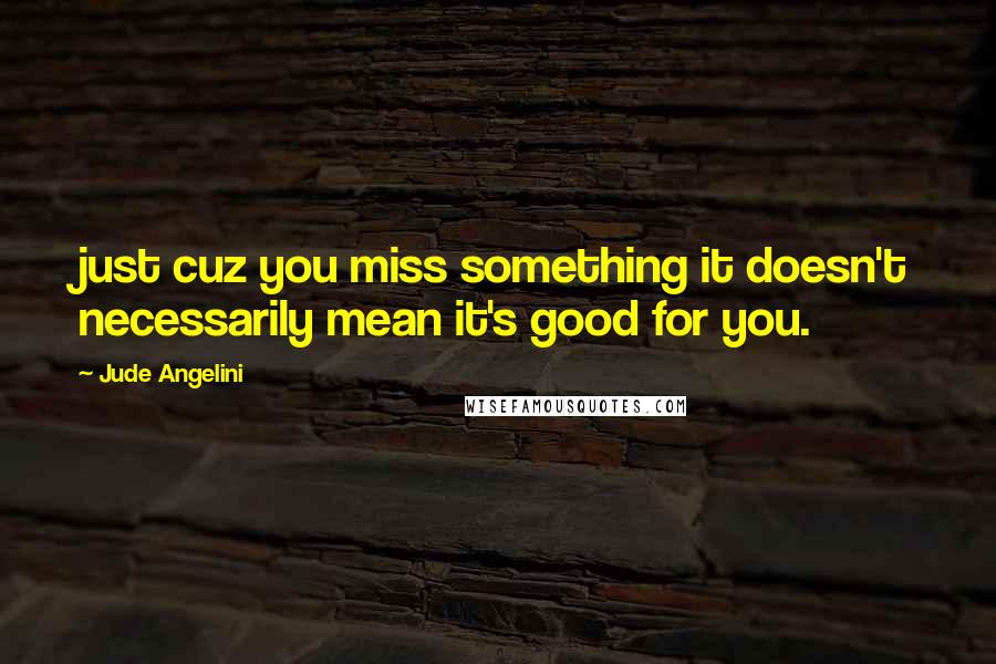 Jude Angelini Quotes: just cuz you miss something it doesn't necessarily mean it's good for you.