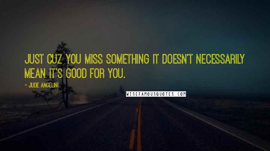 Jude Angelini Quotes: just cuz you miss something it doesn't necessarily mean it's good for you.
