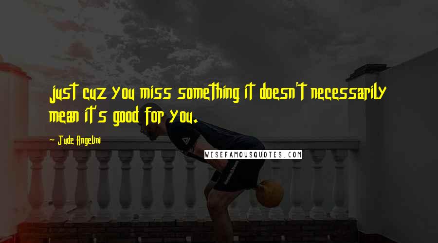 Jude Angelini Quotes: just cuz you miss something it doesn't necessarily mean it's good for you.