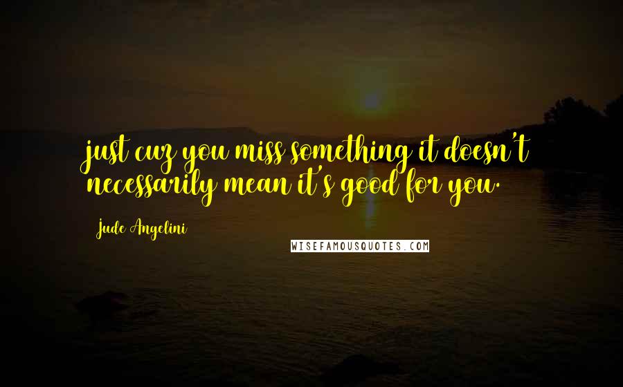 Jude Angelini Quotes: just cuz you miss something it doesn't necessarily mean it's good for you.