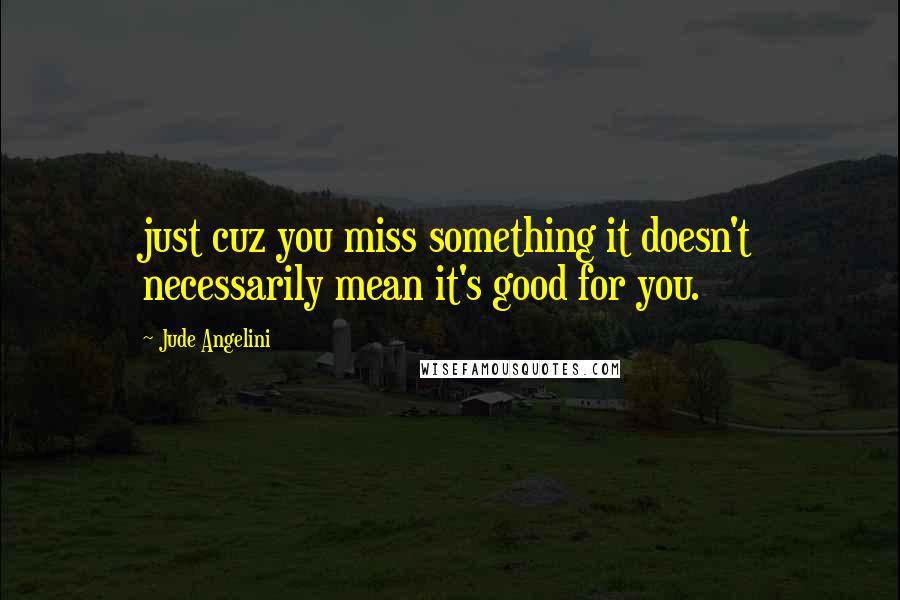 Jude Angelini Quotes: just cuz you miss something it doesn't necessarily mean it's good for you.