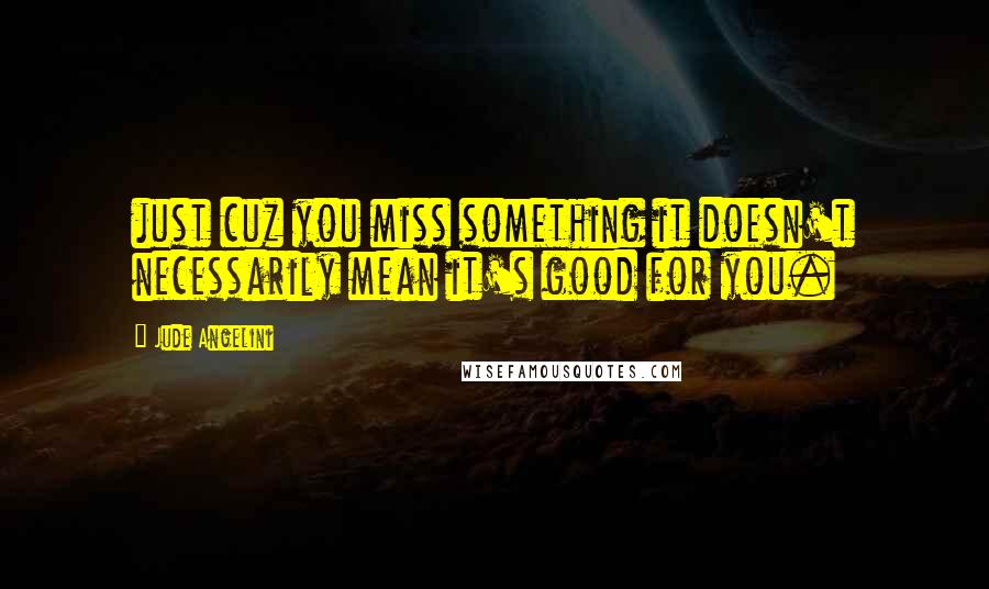 Jude Angelini Quotes: just cuz you miss something it doesn't necessarily mean it's good for you.