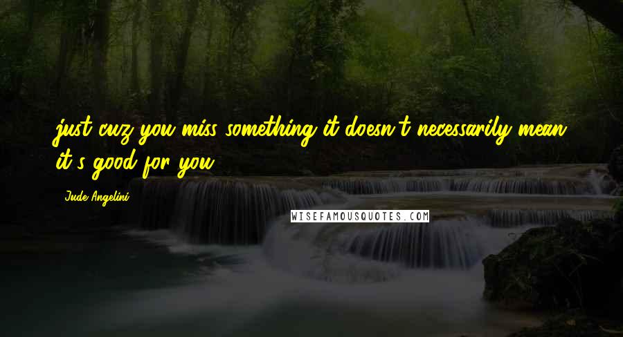 Jude Angelini Quotes: just cuz you miss something it doesn't necessarily mean it's good for you.