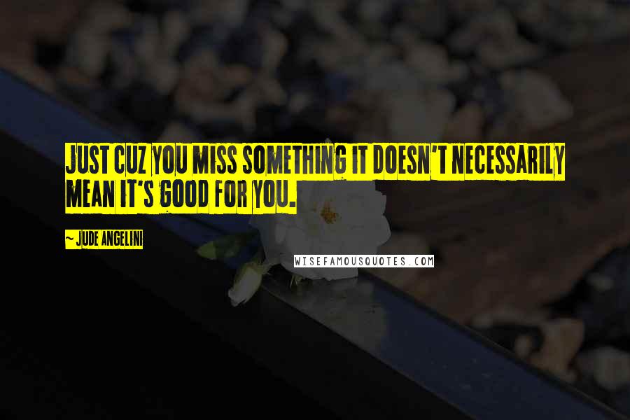 Jude Angelini Quotes: just cuz you miss something it doesn't necessarily mean it's good for you.