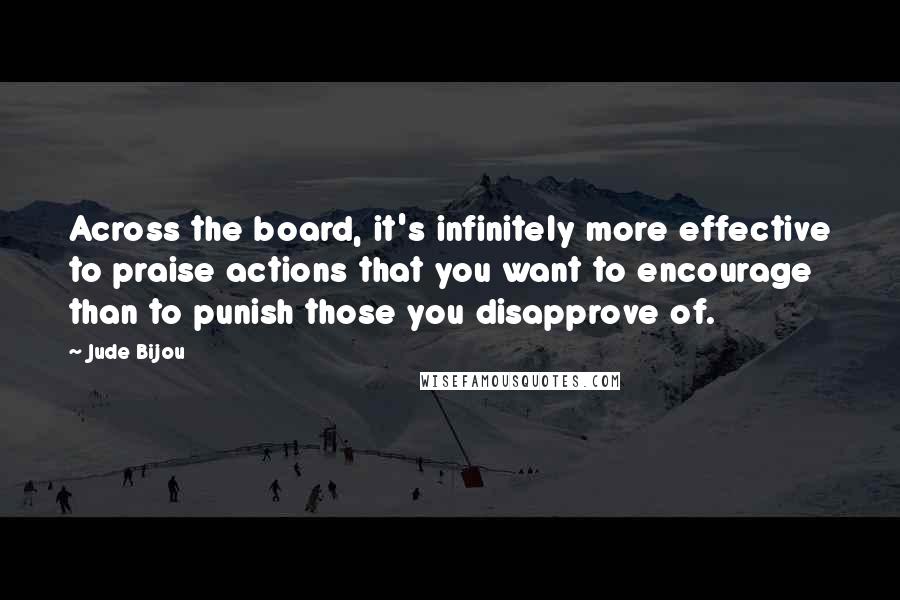 Jude Bijou Quotes: Across the board, it's infinitely more effective to praise actions that you want to encourage than to punish those you disapprove of.