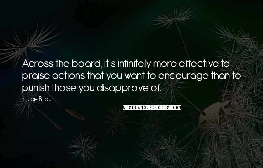 Jude Bijou Quotes: Across the board, it's infinitely more effective to praise actions that you want to encourage than to punish those you disapprove of.