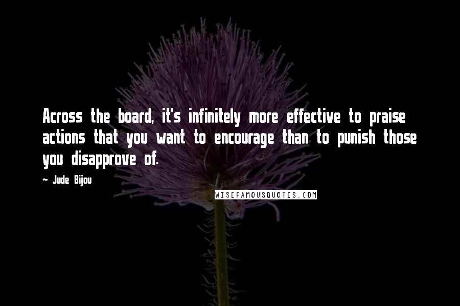 Jude Bijou Quotes: Across the board, it's infinitely more effective to praise actions that you want to encourage than to punish those you disapprove of.