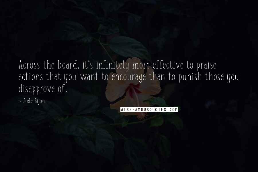 Jude Bijou Quotes: Across the board, it's infinitely more effective to praise actions that you want to encourage than to punish those you disapprove of.