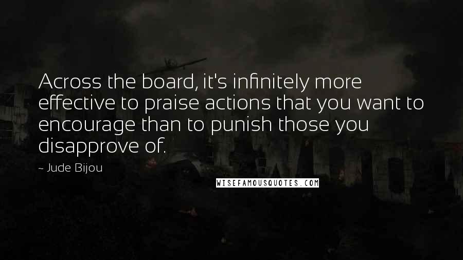 Jude Bijou Quotes: Across the board, it's infinitely more effective to praise actions that you want to encourage than to punish those you disapprove of.