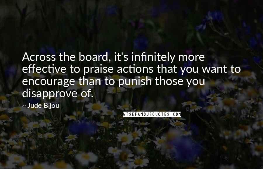 Jude Bijou Quotes: Across the board, it's infinitely more effective to praise actions that you want to encourage than to punish those you disapprove of.