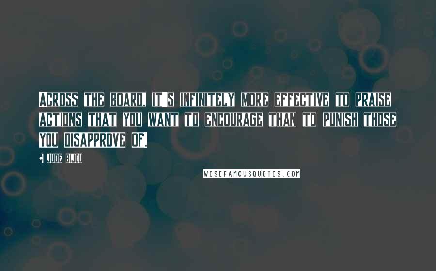 Jude Bijou Quotes: Across the board, it's infinitely more effective to praise actions that you want to encourage than to punish those you disapprove of.