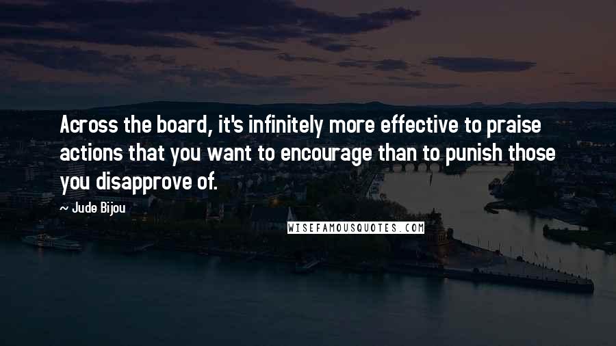 Jude Bijou Quotes: Across the board, it's infinitely more effective to praise actions that you want to encourage than to punish those you disapprove of.