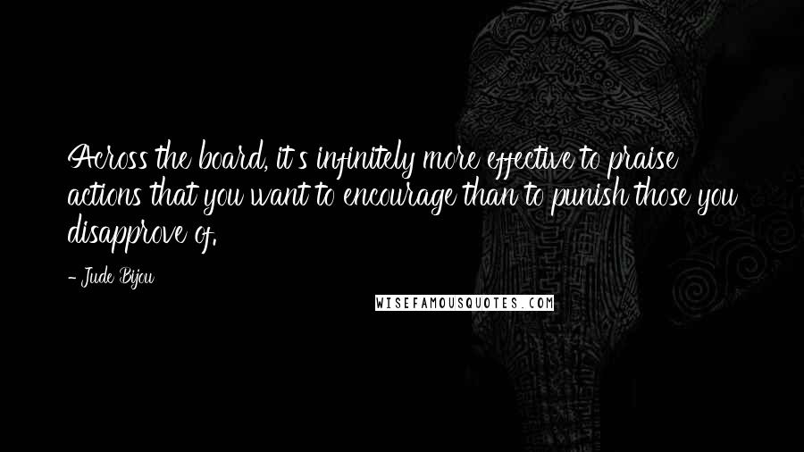 Jude Bijou Quotes: Across the board, it's infinitely more effective to praise actions that you want to encourage than to punish those you disapprove of.