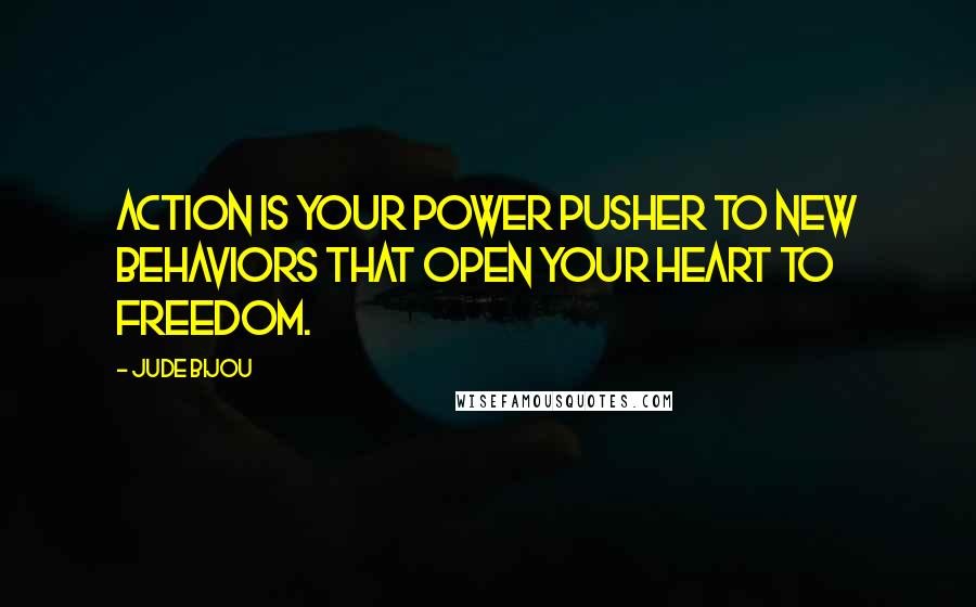 Jude Bijou Quotes: Action is your power pusher to new behaviors that open your heart to freedom.