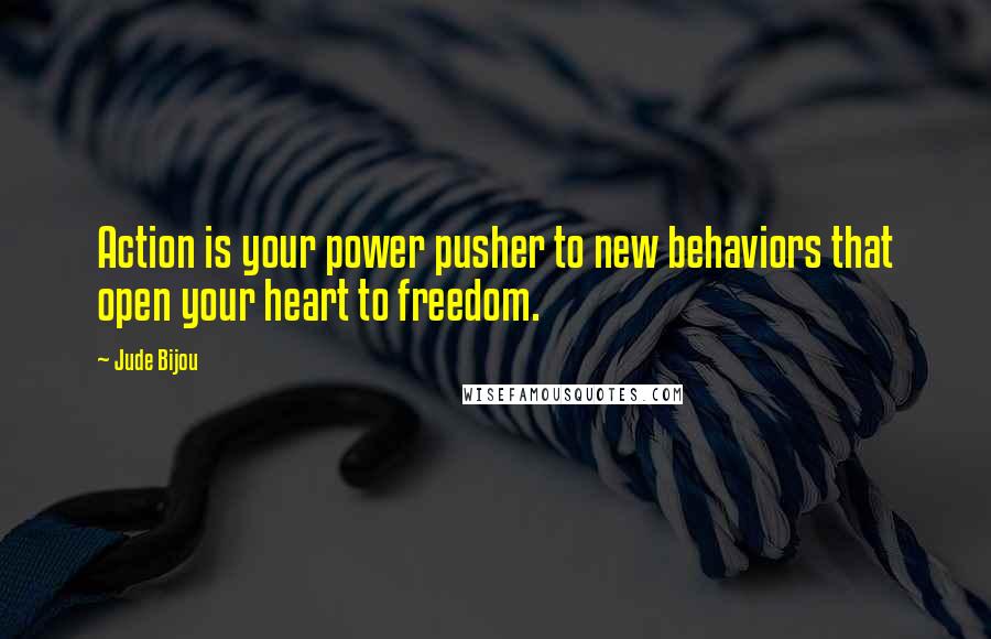 Jude Bijou Quotes: Action is your power pusher to new behaviors that open your heart to freedom.