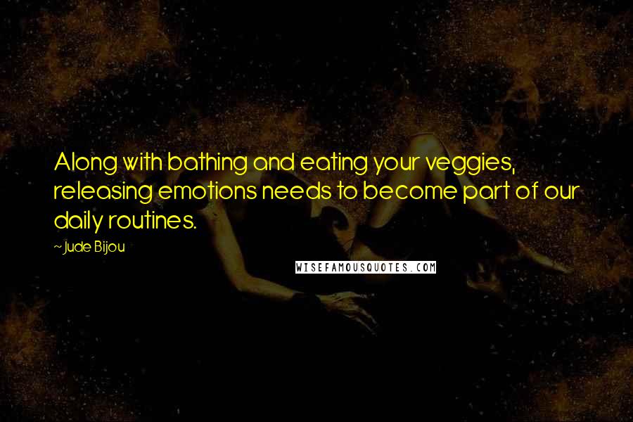 Jude Bijou Quotes: Along with bathing and eating your veggies, releasing emotions needs to become part of our daily routines.