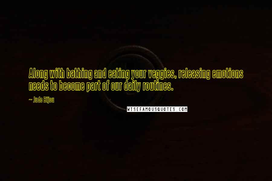 Jude Bijou Quotes: Along with bathing and eating your veggies, releasing emotions needs to become part of our daily routines.