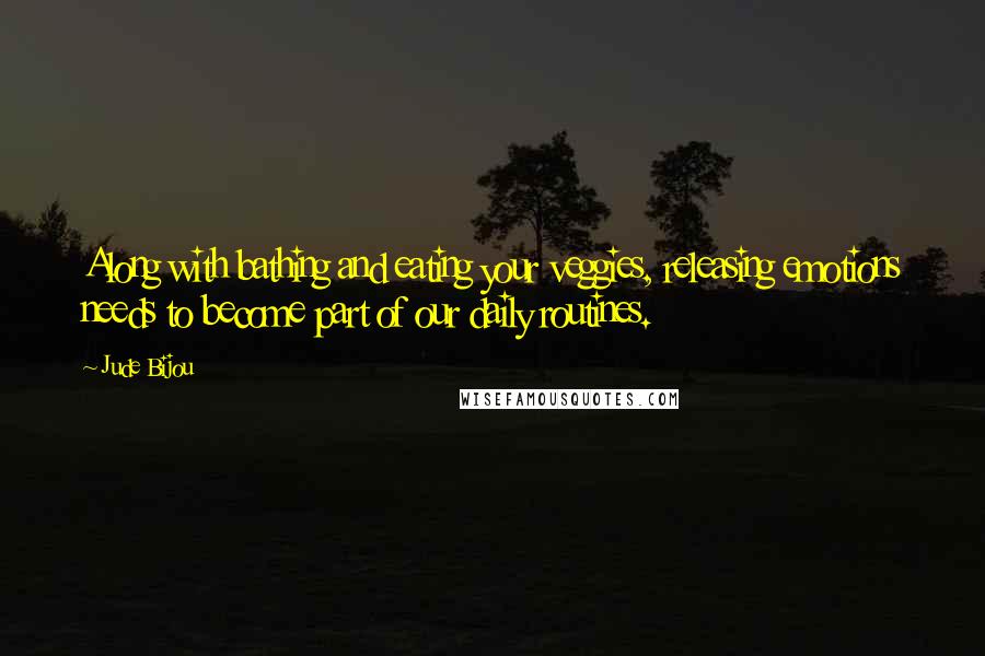 Jude Bijou Quotes: Along with bathing and eating your veggies, releasing emotions needs to become part of our daily routines.