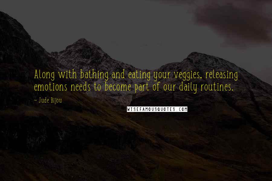Jude Bijou Quotes: Along with bathing and eating your veggies, releasing emotions needs to become part of our daily routines.