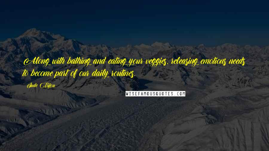 Jude Bijou Quotes: Along with bathing and eating your veggies, releasing emotions needs to become part of our daily routines.