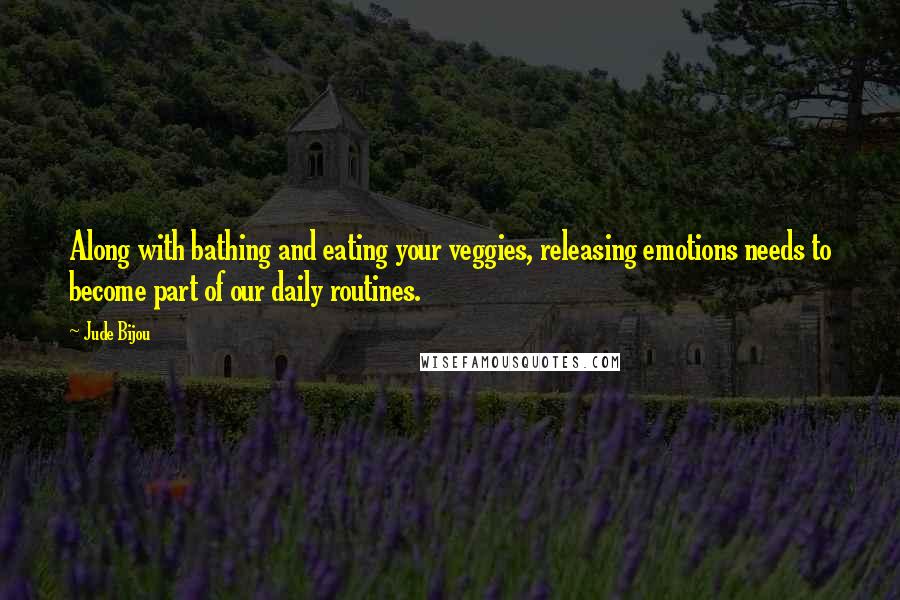 Jude Bijou Quotes: Along with bathing and eating your veggies, releasing emotions needs to become part of our daily routines.