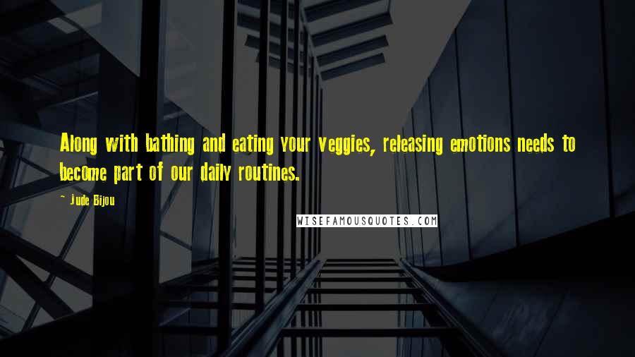 Jude Bijou Quotes: Along with bathing and eating your veggies, releasing emotions needs to become part of our daily routines.