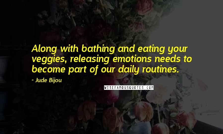 Jude Bijou Quotes: Along with bathing and eating your veggies, releasing emotions needs to become part of our daily routines.