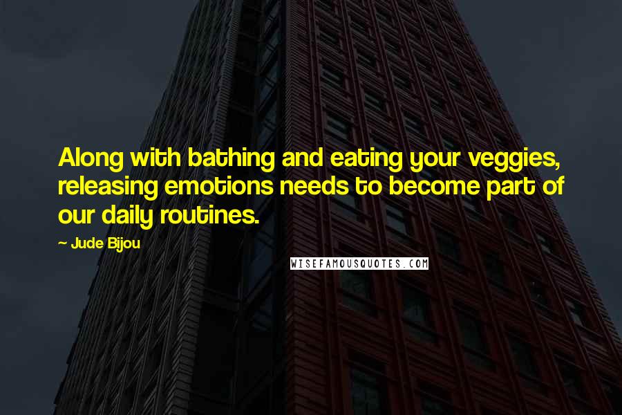 Jude Bijou Quotes: Along with bathing and eating your veggies, releasing emotions needs to become part of our daily routines.