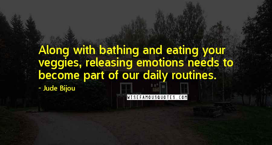 Jude Bijou Quotes: Along with bathing and eating your veggies, releasing emotions needs to become part of our daily routines.