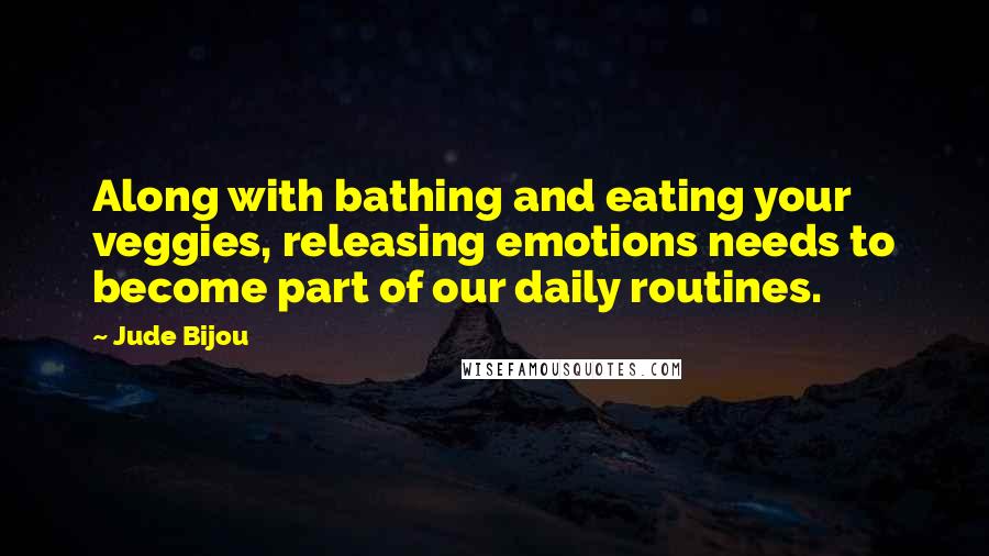 Jude Bijou Quotes: Along with bathing and eating your veggies, releasing emotions needs to become part of our daily routines.