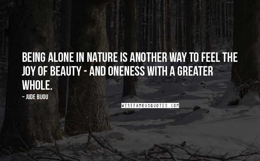 Jude Bijou Quotes: Being alone in nature is another way to feel the joy of beauty - and oneness with a greater whole.