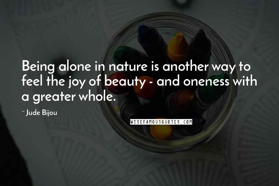 Jude Bijou Quotes: Being alone in nature is another way to feel the joy of beauty - and oneness with a greater whole.