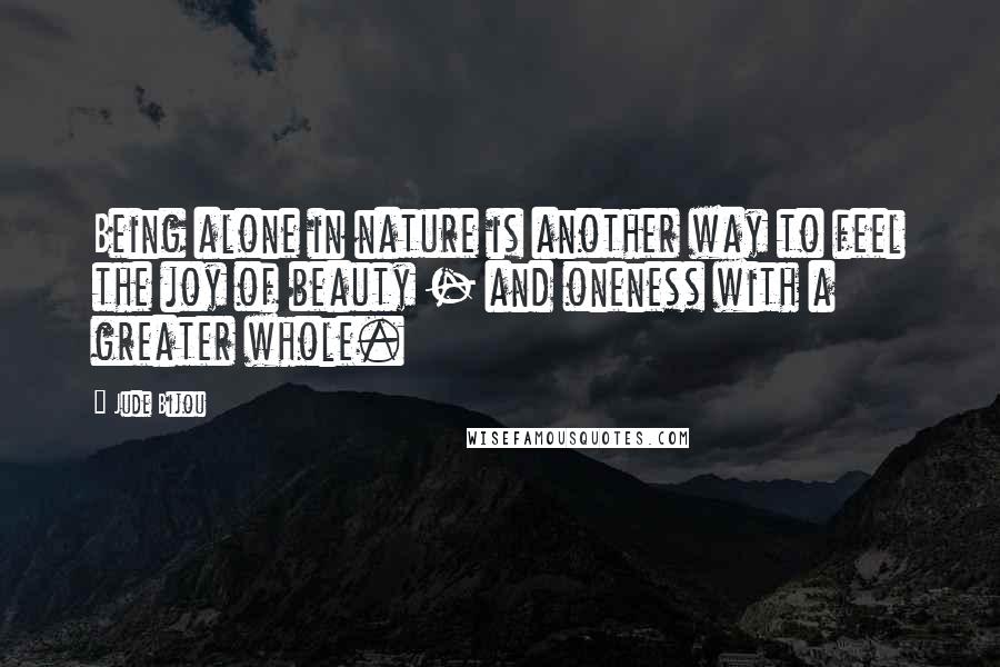 Jude Bijou Quotes: Being alone in nature is another way to feel the joy of beauty - and oneness with a greater whole.