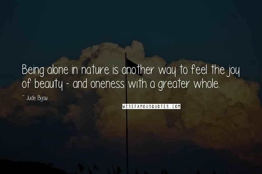 Jude Bijou Quotes: Being alone in nature is another way to feel the joy of beauty - and oneness with a greater whole.
