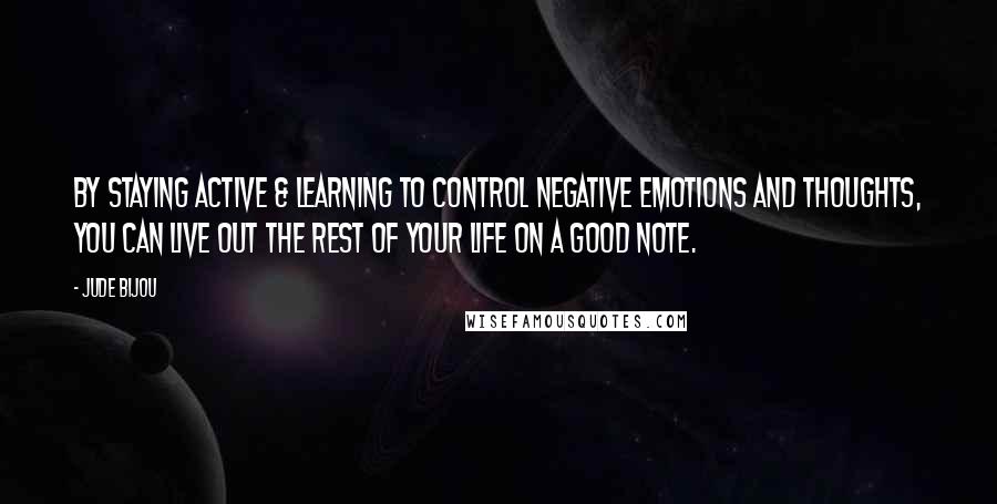 Jude Bijou Quotes: By staying active & learning to control negative emotions and thoughts, you can live out the rest of your life on a good note.