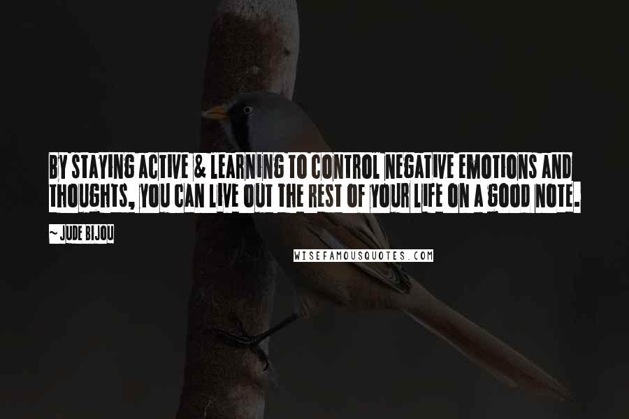 Jude Bijou Quotes: By staying active & learning to control negative emotions and thoughts, you can live out the rest of your life on a good note.